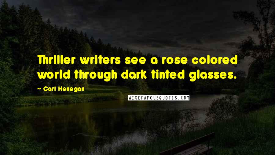 Carl Henegan Quotes: Thriller writers see a rose colored world through dark tinted glasses.