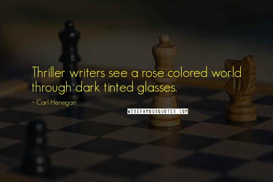 Carl Henegan Quotes: Thriller writers see a rose colored world through dark tinted glasses.