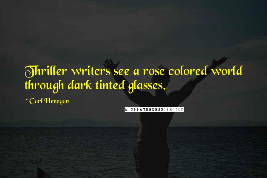 Carl Henegan Quotes: Thriller writers see a rose colored world through dark tinted glasses.