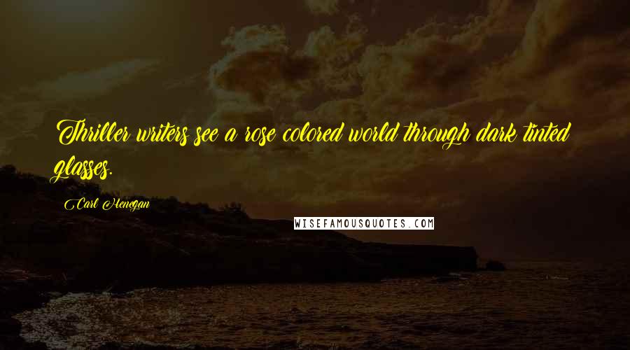 Carl Henegan Quotes: Thriller writers see a rose colored world through dark tinted glasses.