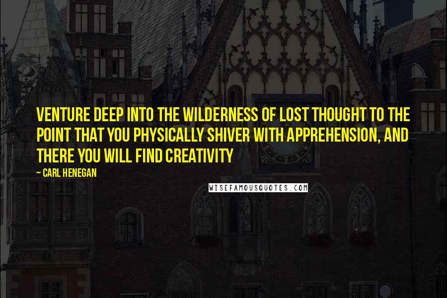 Carl Henegan Quotes: Venture deep into the wilderness of lost thought to the point that you physically shiver with apprehension, and there you will find creativity