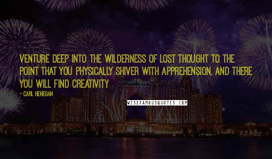 Carl Henegan Quotes: Venture deep into the wilderness of lost thought to the point that you physically shiver with apprehension, and there you will find creativity