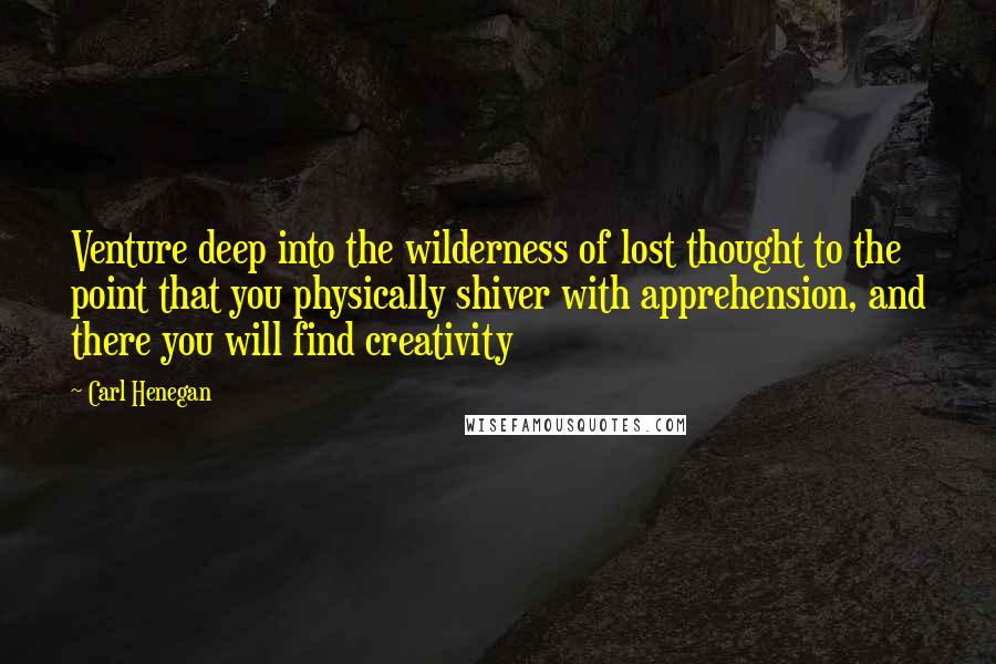 Carl Henegan Quotes: Venture deep into the wilderness of lost thought to the point that you physically shiver with apprehension, and there you will find creativity