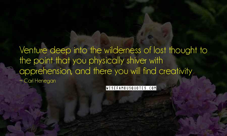 Carl Henegan Quotes: Venture deep into the wilderness of lost thought to the point that you physically shiver with apprehension, and there you will find creativity