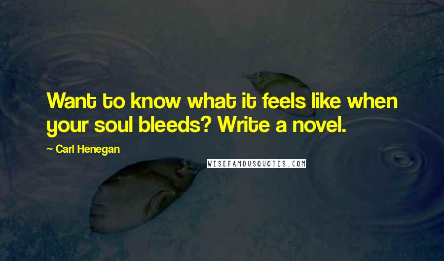 Carl Henegan Quotes: Want to know what it feels like when your soul bleeds? Write a novel.