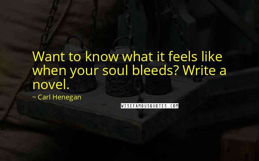 Carl Henegan Quotes: Want to know what it feels like when your soul bleeds? Write a novel.