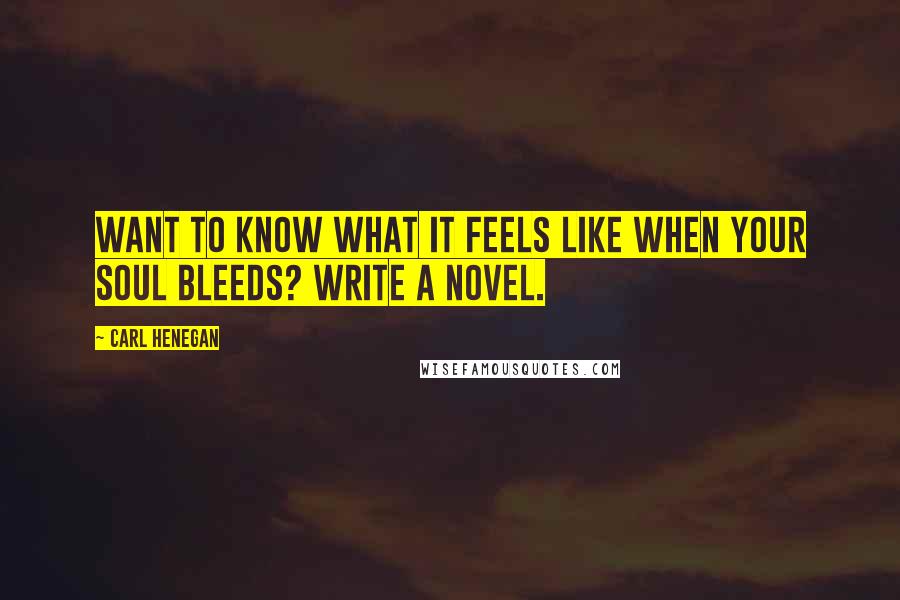 Carl Henegan Quotes: Want to know what it feels like when your soul bleeds? Write a novel.