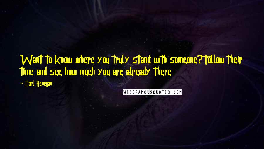 Carl Henegan Quotes: Want to know where you truly stand with someone? Follow their time and see how much you are already there