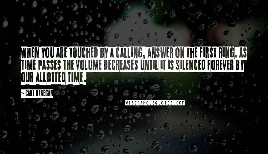 Carl Henegan Quotes: When you are touched by a calling, answer on the first ring. As time passes the volume decreases until it is silenced forever by our allotted time.