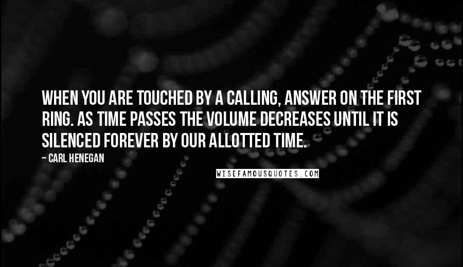 Carl Henegan Quotes: When you are touched by a calling, answer on the first ring. As time passes the volume decreases until it is silenced forever by our allotted time.