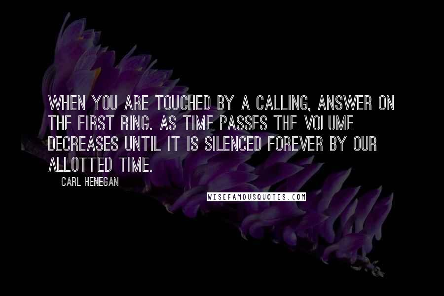 Carl Henegan Quotes: When you are touched by a calling, answer on the first ring. As time passes the volume decreases until it is silenced forever by our allotted time.