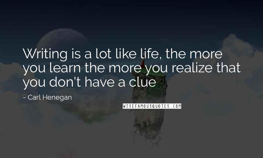 Carl Henegan Quotes: Writing is a lot like life, the more you learn the more you realize that you don't have a clue