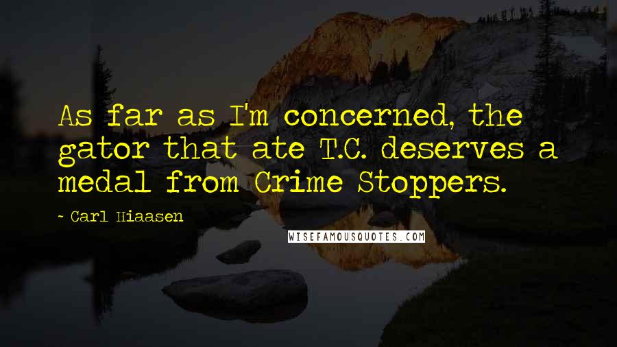 Carl Hiaasen Quotes: As far as I'm concerned, the gator that ate T.C. deserves a medal from Crime Stoppers.