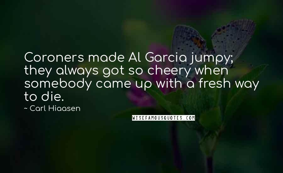 Carl Hiaasen Quotes: Coroners made Al Garcia jumpy; they always got so cheery when somebody came up with a fresh way to die.
