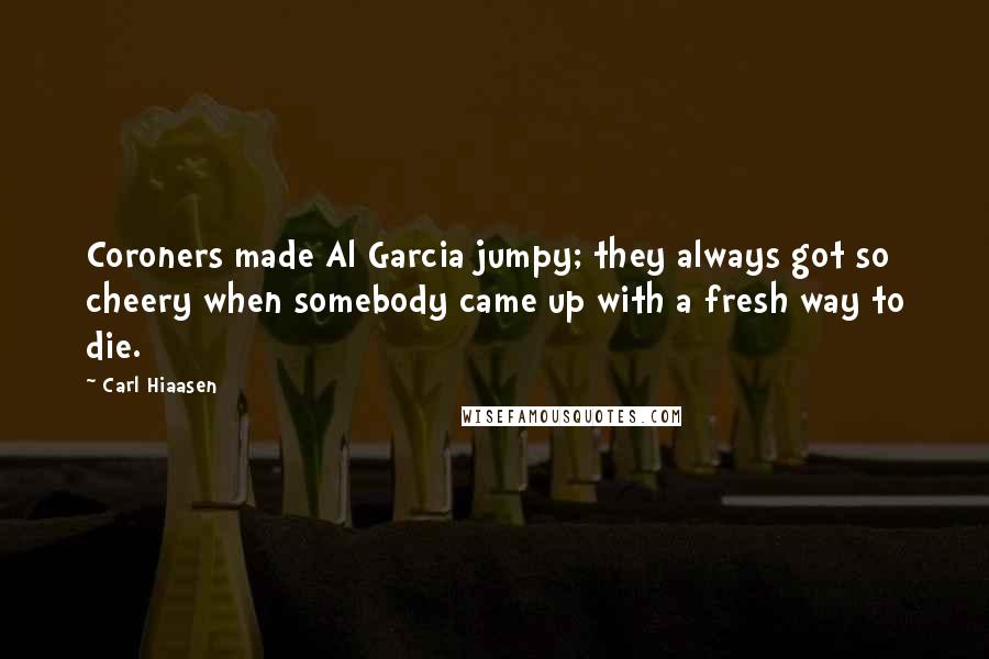 Carl Hiaasen Quotes: Coroners made Al Garcia jumpy; they always got so cheery when somebody came up with a fresh way to die.