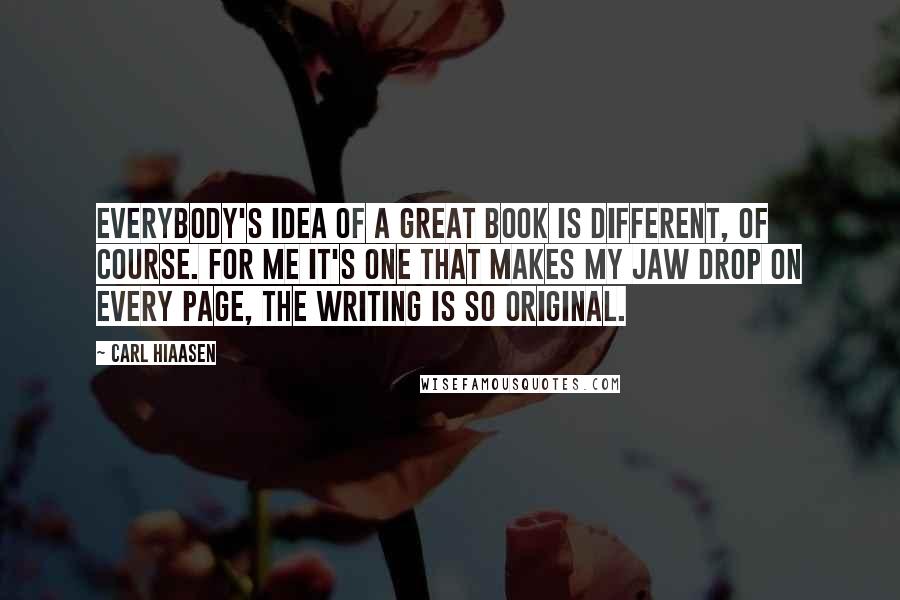 Carl Hiaasen Quotes: Everybody's idea of a great book is different, of course. For me it's one that makes my jaw drop on every page, the writing is so original.