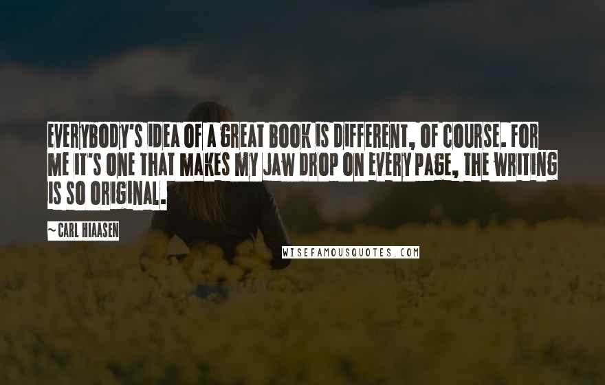 Carl Hiaasen Quotes: Everybody's idea of a great book is different, of course. For me it's one that makes my jaw drop on every page, the writing is so original.