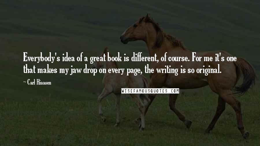 Carl Hiaasen Quotes: Everybody's idea of a great book is different, of course. For me it's one that makes my jaw drop on every page, the writing is so original.