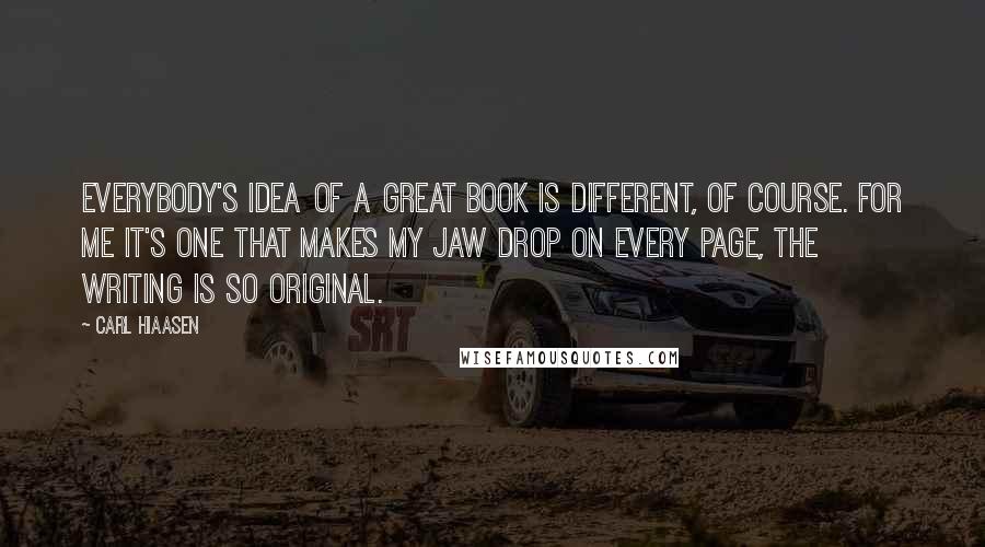 Carl Hiaasen Quotes: Everybody's idea of a great book is different, of course. For me it's one that makes my jaw drop on every page, the writing is so original.