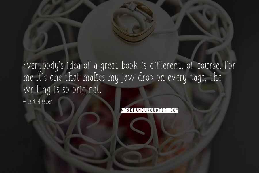 Carl Hiaasen Quotes: Everybody's idea of a great book is different, of course. For me it's one that makes my jaw drop on every page, the writing is so original.