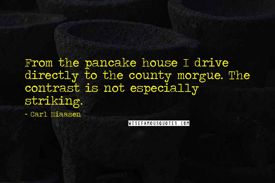 Carl Hiaasen Quotes: From the pancake house I drive directly to the county morgue. The contrast is not especially striking.