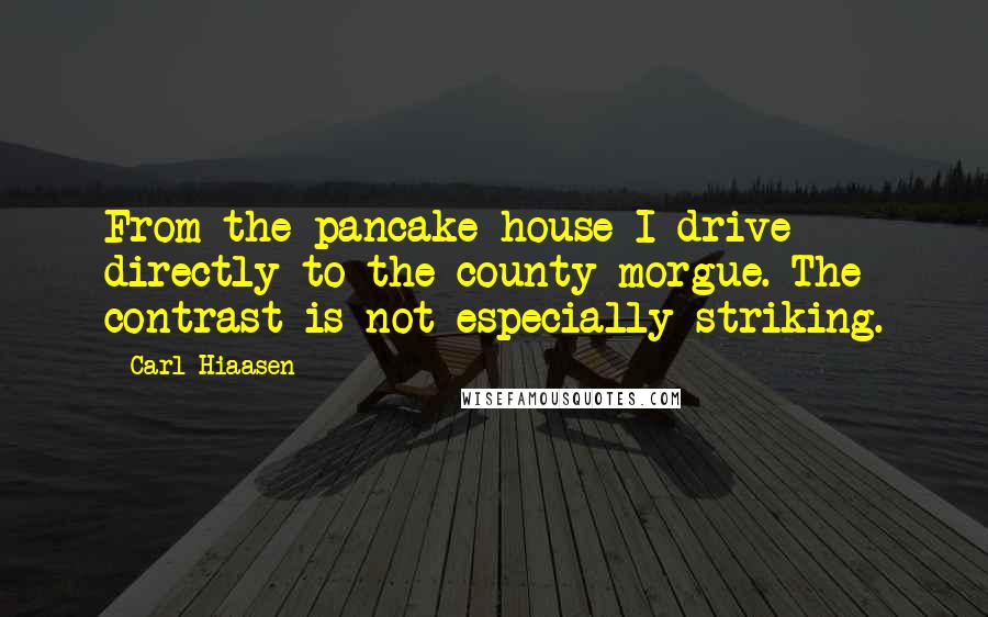 Carl Hiaasen Quotes: From the pancake house I drive directly to the county morgue. The contrast is not especially striking.