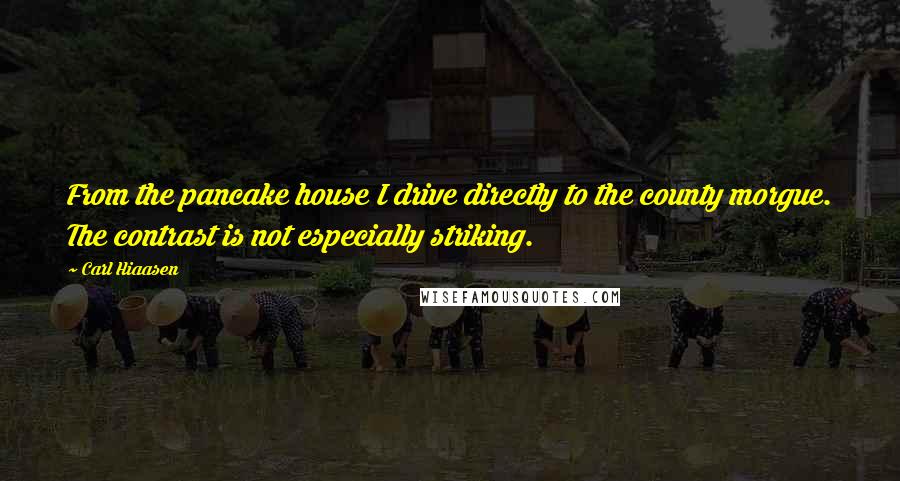 Carl Hiaasen Quotes: From the pancake house I drive directly to the county morgue. The contrast is not especially striking.