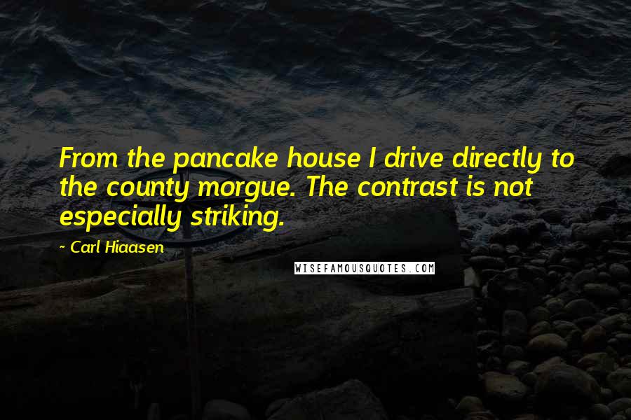 Carl Hiaasen Quotes: From the pancake house I drive directly to the county morgue. The contrast is not especially striking.