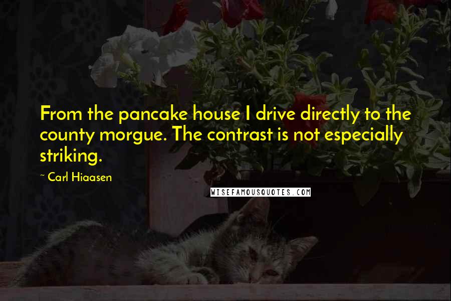 Carl Hiaasen Quotes: From the pancake house I drive directly to the county morgue. The contrast is not especially striking.