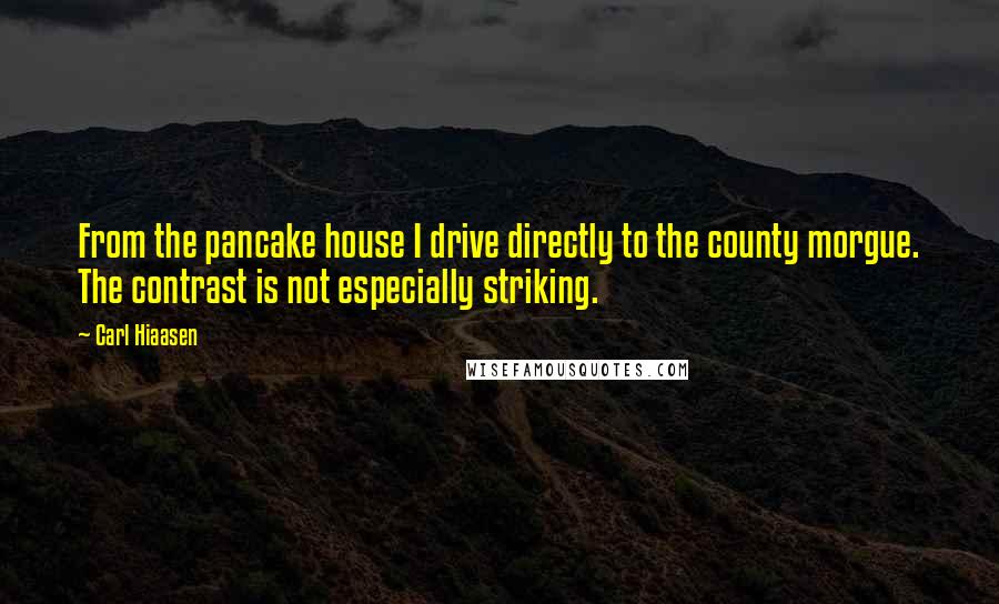 Carl Hiaasen Quotes: From the pancake house I drive directly to the county morgue. The contrast is not especially striking.