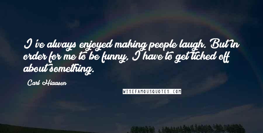 Carl Hiaasen Quotes: I've always enjoyed making people laugh. But in order for me to be funny, I have to get ticked off about something.