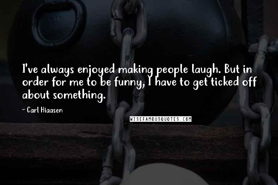 Carl Hiaasen Quotes: I've always enjoyed making people laugh. But in order for me to be funny, I have to get ticked off about something.