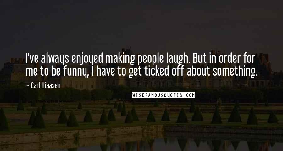 Carl Hiaasen Quotes: I've always enjoyed making people laugh. But in order for me to be funny, I have to get ticked off about something.