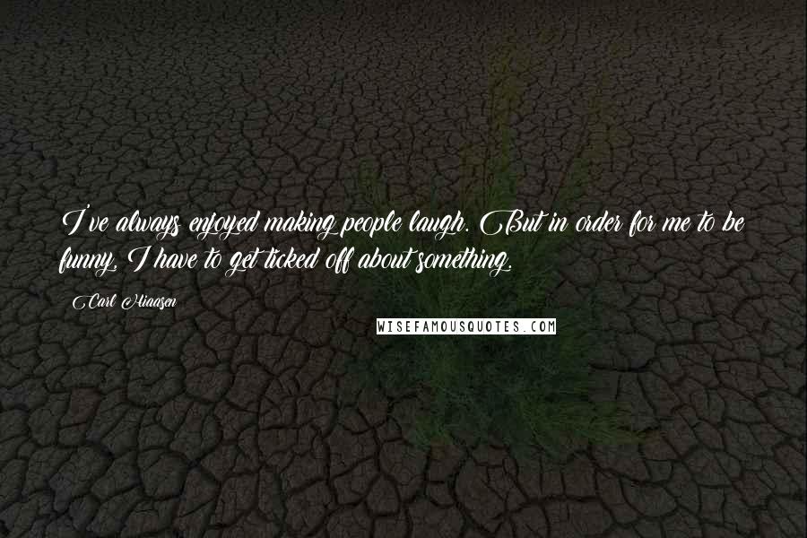 Carl Hiaasen Quotes: I've always enjoyed making people laugh. But in order for me to be funny, I have to get ticked off about something.