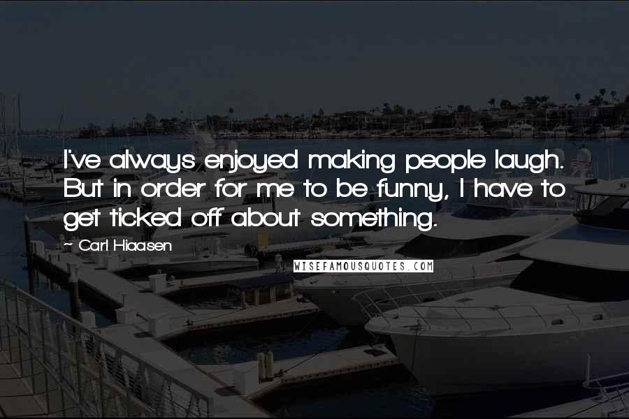 Carl Hiaasen Quotes: I've always enjoyed making people laugh. But in order for me to be funny, I have to get ticked off about something.