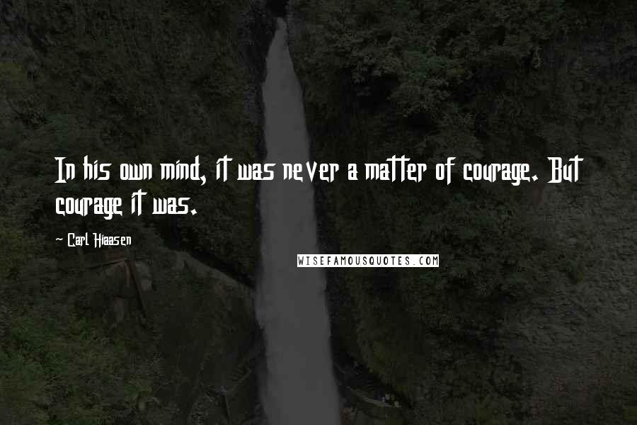 Carl Hiaasen Quotes: In his own mind, it was never a matter of courage. But courage it was.