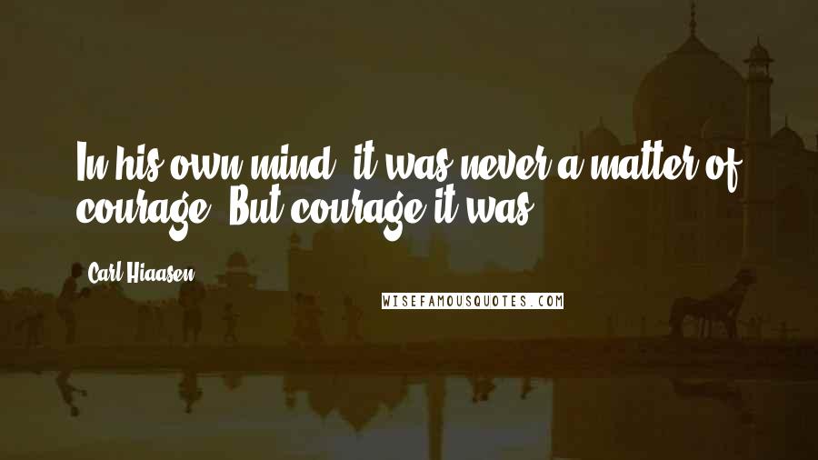 Carl Hiaasen Quotes: In his own mind, it was never a matter of courage. But courage it was.