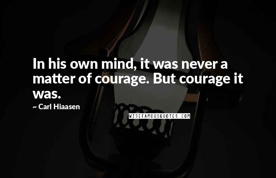 Carl Hiaasen Quotes: In his own mind, it was never a matter of courage. But courage it was.