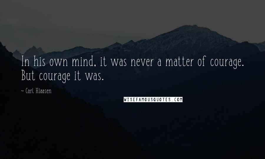 Carl Hiaasen Quotes: In his own mind, it was never a matter of courage. But courage it was.