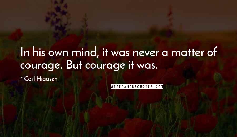 Carl Hiaasen Quotes: In his own mind, it was never a matter of courage. But courage it was.