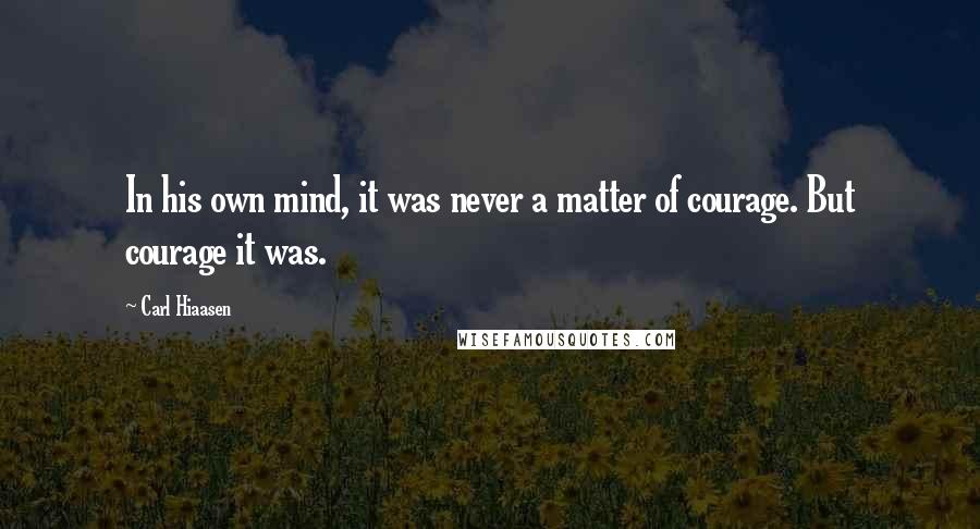 Carl Hiaasen Quotes: In his own mind, it was never a matter of courage. But courage it was.