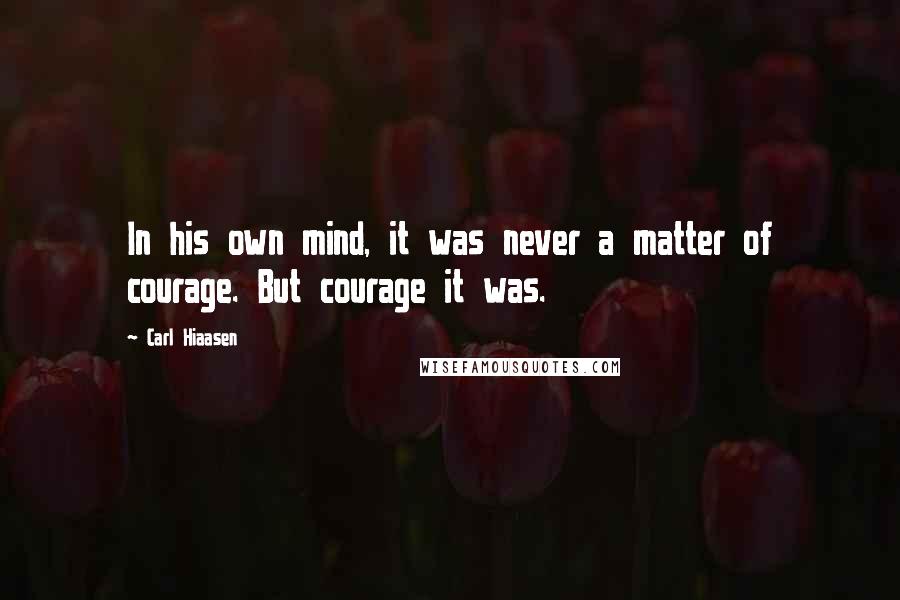 Carl Hiaasen Quotes: In his own mind, it was never a matter of courage. But courage it was.