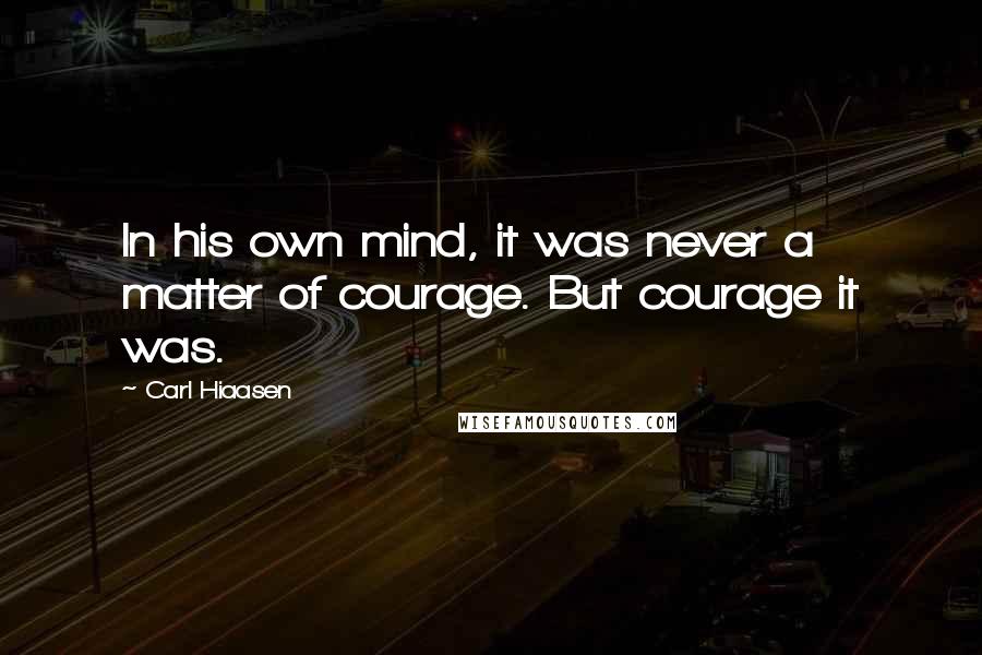 Carl Hiaasen Quotes: In his own mind, it was never a matter of courage. But courage it was.