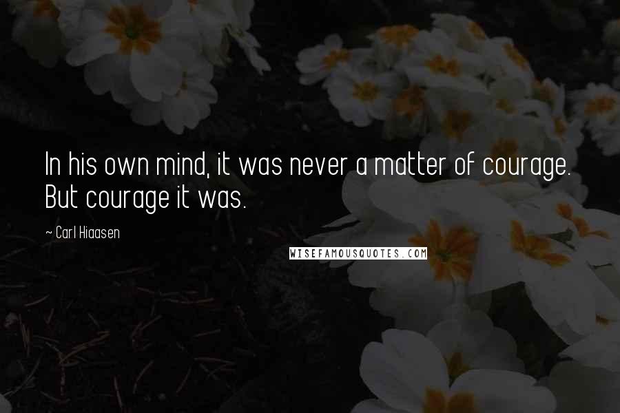 Carl Hiaasen Quotes: In his own mind, it was never a matter of courage. But courage it was.