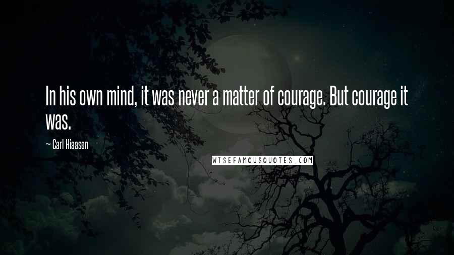 Carl Hiaasen Quotes: In his own mind, it was never a matter of courage. But courage it was.