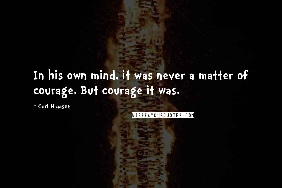 Carl Hiaasen Quotes: In his own mind, it was never a matter of courage. But courage it was.