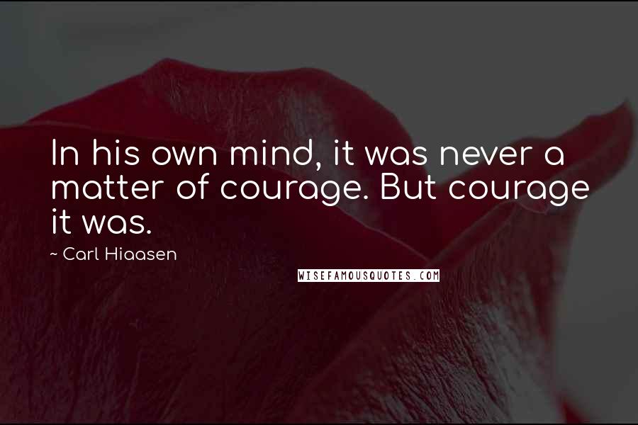 Carl Hiaasen Quotes: In his own mind, it was never a matter of courage. But courage it was.