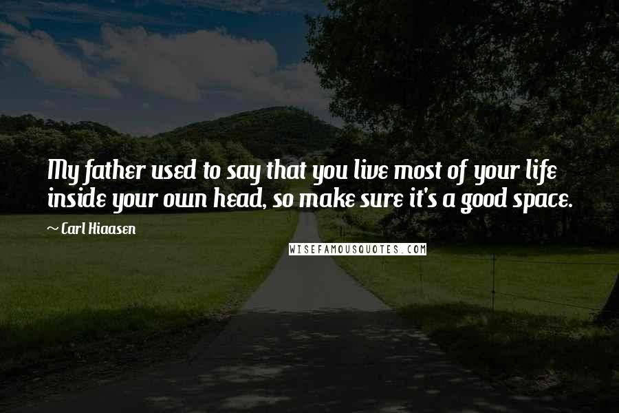 Carl Hiaasen Quotes: My father used to say that you live most of your life inside your own head, so make sure it's a good space.