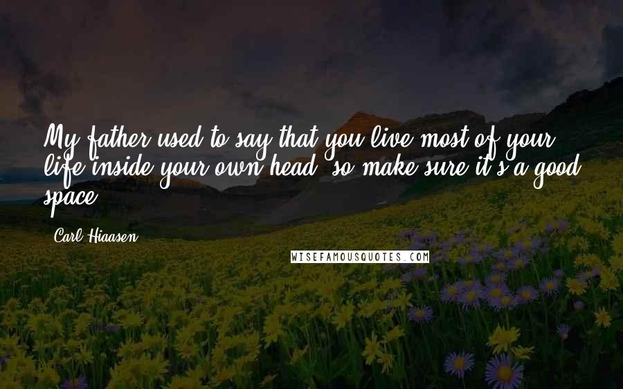 Carl Hiaasen Quotes: My father used to say that you live most of your life inside your own head, so make sure it's a good space.