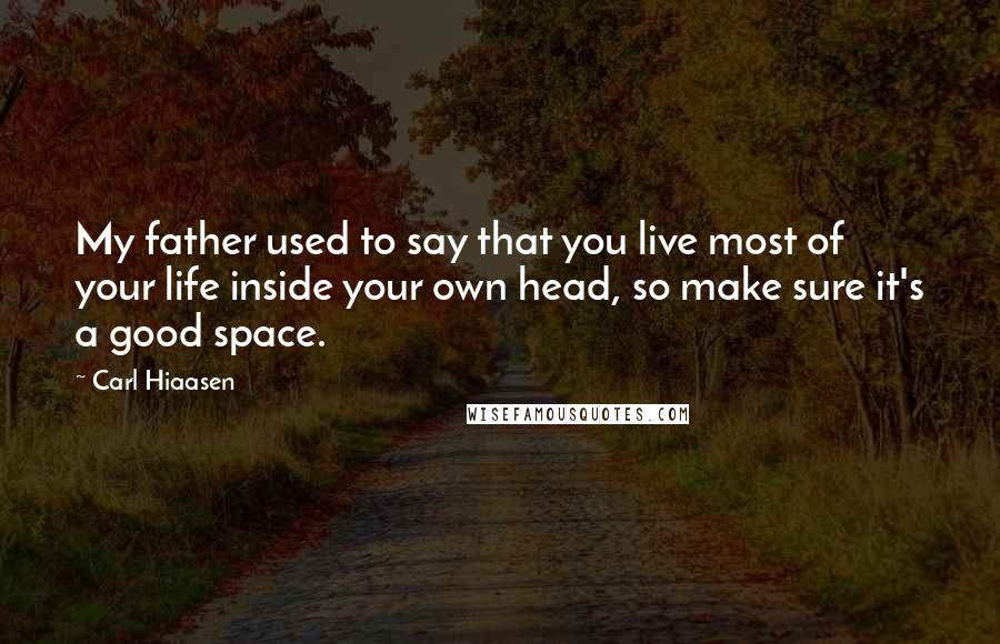 Carl Hiaasen Quotes: My father used to say that you live most of your life inside your own head, so make sure it's a good space.